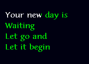 Your new day is
Waiting

Let go and
Let it begin