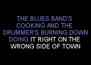 THE BLUES BAND'S
COOKING AND THE
DRUMMER'S BURNING DOWN
DOING IT RIGHT ON THE
WRONG SIDE OF TOWN
