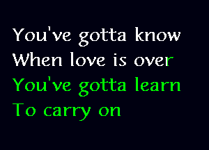 You've gotta know
When love is over

You've gotta learn
To carry on