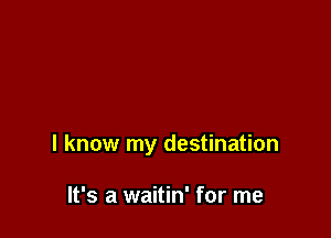 I know my destination

It's a waitin' for me