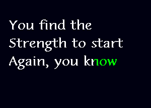 You find the
Strength to start

Again, you know