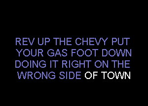 REV UP THE CHEW PUT
YOUR GAS FOOT DOWN
DOING IT RIGHT ON THE
WRONG SIDE OF TOWN