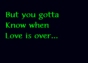 But you gotta
Know when

Love is over...