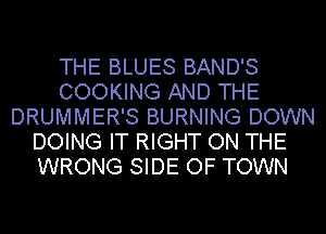 THE BLUES BAND'S
COOKING AND THE
DRUMMER'S BURNING DOWN
DOING IT RIGHT ON THE
WRONG SIDE OF TOWN