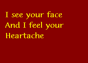 I see your face
Andlikelyour

Heartache