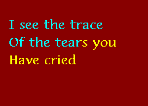 I see the trace
Of the tears you

Have cried