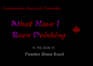 Gamesman Karaoke Presents

What Have 1
Been Drinking

i9

In The Style Of
Powdet Blues Band