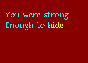 You were strong
Enough to hide
