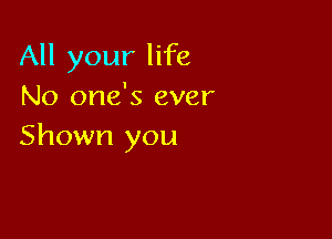 All your life
No one's ever

Shown you