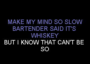 MAKE MY MIND SO SLOW
BARTENDER SAID IT'S

WHISKEY
BUT I KNOW THAT CAN'T BE
SO