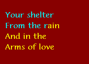 Your shelter
From the rain

And in the
Arms of love