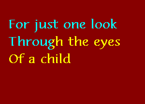 For just one look
Through the eyes

Of a child