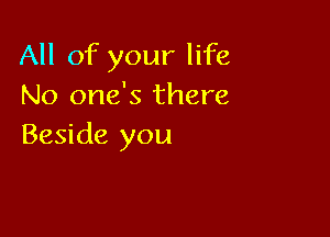 All of your life
No one's there

Beside you