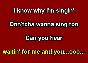 I know why I'm singin'
Don'tcha wanna sing too

Can you hear

waitin' for me and you...ooo...