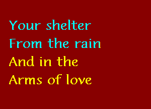 Your shelter
From the rain

And in the
Arms of love