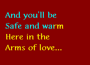 And you'll be
Safe and warm

Here in the
Arms of love...
