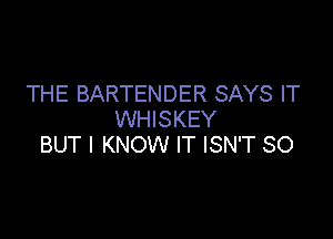 THE BARTENDER SAYS IT
WHISKEY

BUT I KNOW IT ISN'T SO
