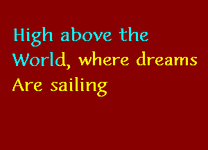 High above the
World, where dreams

Are sailing