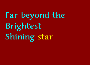 Far beyond the
Brightest

Shining star