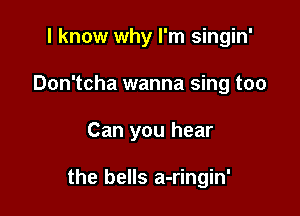 I know why I'm singin'
Don'tcha wanna sing too

Can you hear

the bells a-ringin'