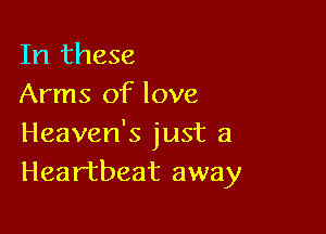 In these
Arms of love

Heaven's just a
Heartbeat away