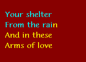 Your shelter
From the rain

And in these
Arms of love