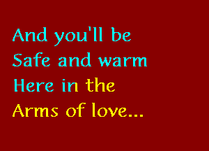 And you'll be
Safe and warm

Here in the
Arms of love...
