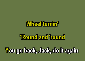 Wheel turnin'

'Round and 'round

You go back, Jack, do it again