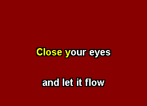 Close your eyes

and let it flow