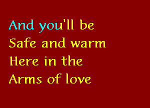 And you'll be
Safe and warm

Here in the
Arms of love