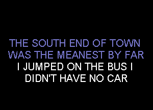 THE SOUTH END OF TOWN
WAS THE MEANEST BY FAR
I JUMPED ON THE BUS I
DIDN'T HAVE NO CAR