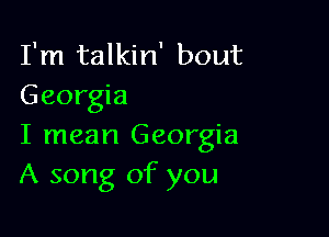 I'm talkin' bout
Georgia

I mean Georgia
A song of you