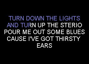 TURN DOWN THE LIGHTS
AND TURN UP THE STERIO
POUR ME OUT SOME BLUES
CAUSE I'VE GOT THIRSTY
EARS