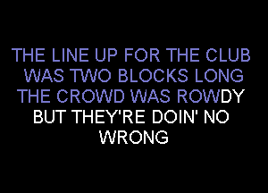 THE LINE UP FOR THE CLUB
WAS TWO BLOCKS LONG
THE CROWD WAS ROWDY
BUT THEY'RE DOIN' NO
WRONG