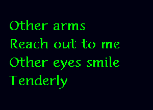 Other arms
Reach out to me

Other eyes smile
Tenderly