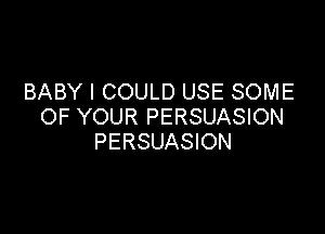 BABY I COULD USE SOME
OF YOUR PERSUASION

PERSUASION