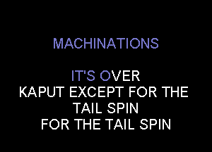 MACHINATIONS

IT'S OVER

KAPUT EXCEPT FOR THE
TAIL SPIN
FOR THE TAIL SPIN