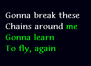 Gonna break these
Chains around me

Gonna learn
T0 fly, again