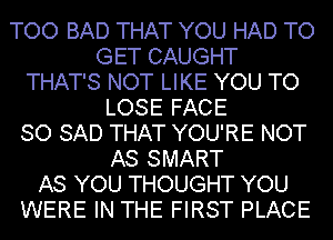 TOO BAD THAT YOU HAD TO
GET CAUGHT
THAT'S NOT LIKE YOU TO
LOSE FACE
SO SAD THAT YOU'RE NOT
AS SMART
AS YOU THOUGHT YOU
WERE IN THE FIRST PLACE