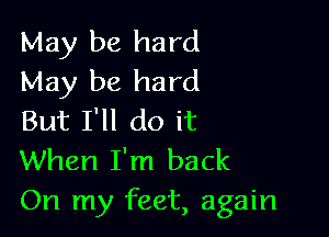 May be hard
May be hard

But I'll do it
When I'm back
On my feet, again