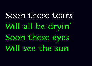 Soon these tears
Will all be dryin'

Soon these eyes
Will see the sun