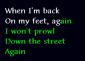 When I'm back
On my feet, again

I won't prowl
Down the street
Again