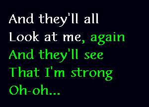 And they'll all
Look at me, again

And they'll see

That I'm strong
Oh-oh...