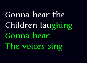Gonna hear the
Children laughing

Gonna hear
The voices sing