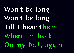 Won't be long
Won't be long

Till I hear them
When I'm back
On my feet, again