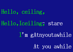 Hello, ceiling,

Hello,Iceiling3 stare

I m gAtnyoutawhile

At you awhile