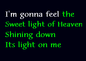 I'm gonna feel the
Sweet light of Heaven

Shining down
Its light on me