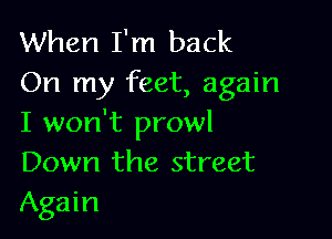 When I'm back
On my feet, again

I won't prowl
Down the street
Again