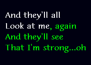 And they'll all
Look at me, again

And they'll see
That I'm strong...oh