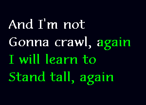 And I'm not
Gonna crawl, again

I will learn to
Stand tall, again
